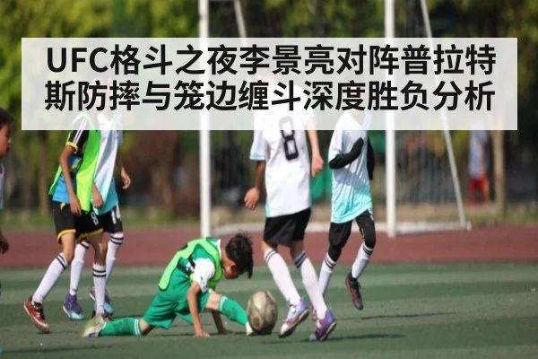 UFC格斗之夜李景亮对阵普拉特斯防摔与笼边缠斗深度胜负分析