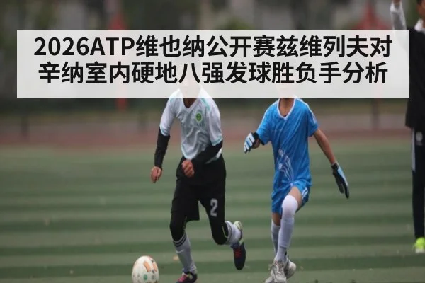 2026ATP维也纳公开赛兹维列夫对辛纳室内硬地八强发球胜负手分析