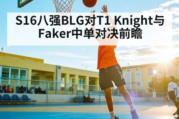 S16八强BLG对T1 Knight与Faker中单对决前瞻